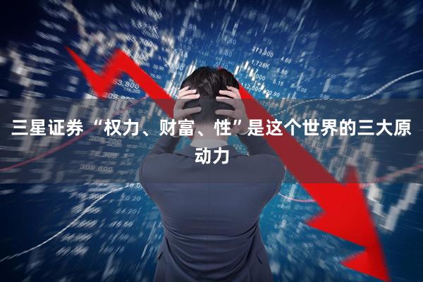 三星证券 “权力、财富、性”是这个世界的三大原动力