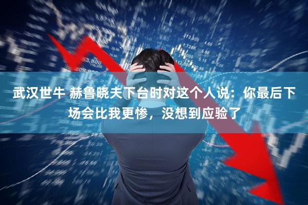 武汉世牛 赫鲁晓夫下台时对这个人说：你最后下场会比我更惨，没想到应验了