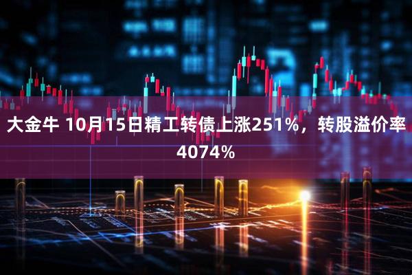 大金牛 10月15日精工转债上涨251%，转股溢价率4074%