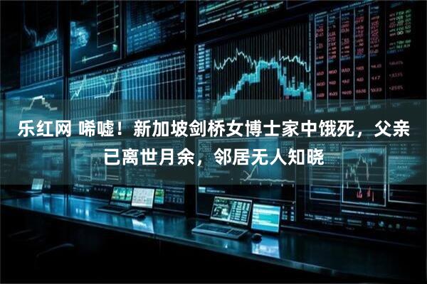 乐红网 唏嘘！新加坡剑桥女博士家中饿死，父亲已离世月余，邻居无人知晓