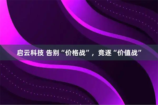 启云科技 告别“价格战”，竞逐“价值战”