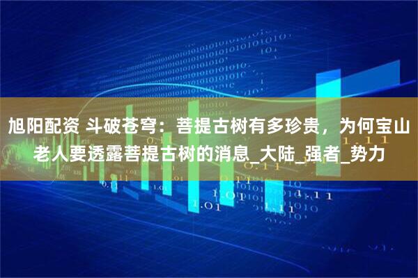 旭阳配资 斗破苍穹：菩提古树有多珍贵，为何宝山老人要透露菩提古树的消息_大陆_强者_势力