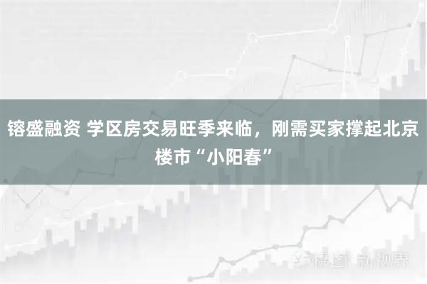 镕盛融资 学区房交易旺季来临，刚需买家撑起北京楼市“小阳春”