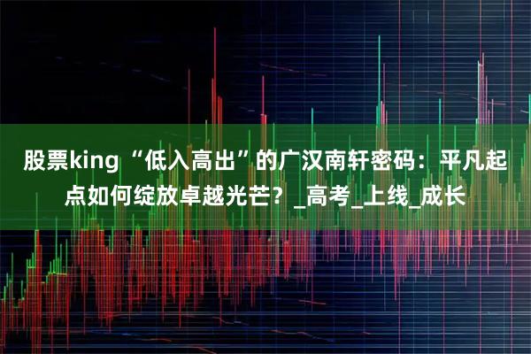 股票king “低入高出”的广汉南轩密码：平凡起点如何绽放卓越光芒？_高考_上线_成长