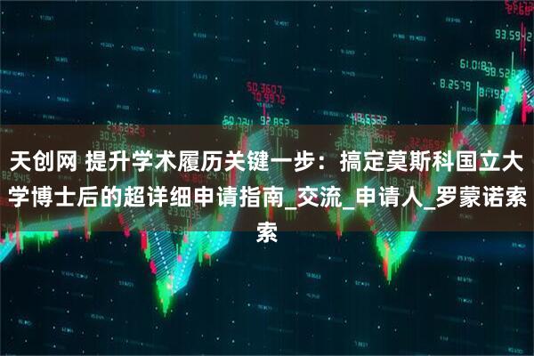 天创网 提升学术履历关键一步：搞定莫斯科国立大学博士后的超详细申请指南_交流_申请人_罗蒙诺索